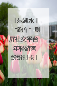 东湖水上“跑车”刷屏社交平台 年轻游客纷纷打卡