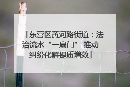 东营区黄河路街道：法治流水“一扇门” 推动纠纷化解提质增效