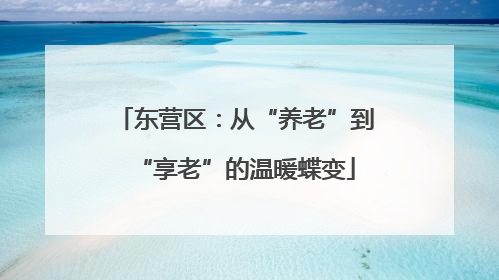 东营区：从“养老”到“享老”的温暖蝶变