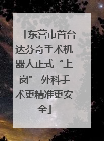 东营市首台达芬奇手术机器人正式“上岗” 外科手术更精准更安全