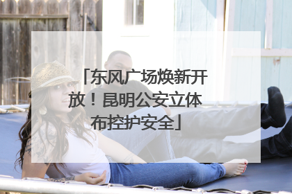 东风广场焕新开放！昆明公安立体布控护安全