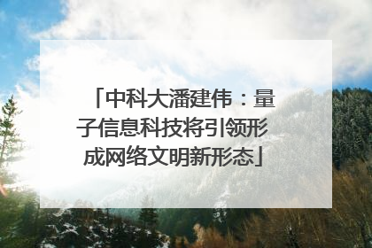 中科大潘建伟：量子信息科技将引领形成网络文明新形态