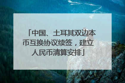 中国、土耳其双边本币互换协议续签，建立人民币清算安排