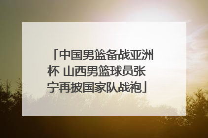 中国男篮备战亚洲杯 山西男篮球员张宁再披国家队战袍