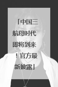 中国三航母时代即将到来！官方最新披露