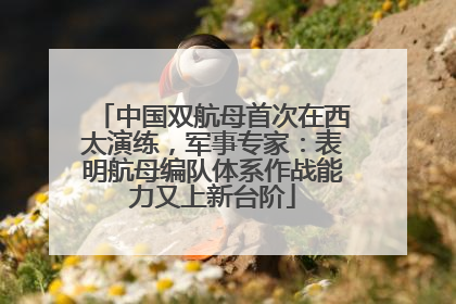 中国双航母首次在西太演练，军事专家：表明航母编队体系作战能力又上新台阶