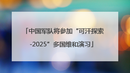 中国军队将参加“可汗探索-2025”多国维和演习