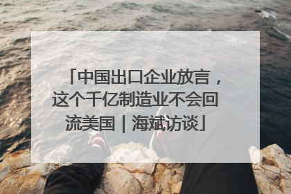 中国出口企业放言，这个千亿制造业不会回流美国｜海斌访谈