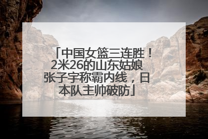 中国女篮三连胜！2米26的山东姑娘张子宇称霸内线，日本队主帅破防