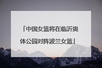 中国女篮将在临沂奥体公园对阵波兰女篮