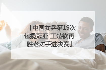 中国女乒第19次包揽冠亚 王楚钦再胜老对手进决赛
