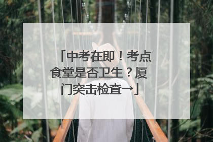 中考在即！考点食堂是否卫生？厦门突击检查→