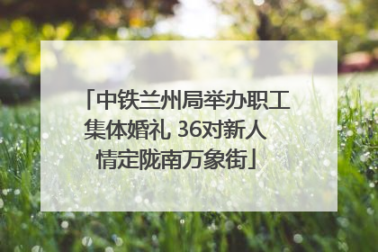 中铁兰州局举办职工集体婚礼 36对新人情定陇南万象街