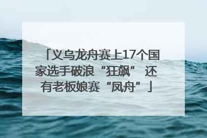 义乌龙舟赛上17个国家选手破浪“狂飙” 还有老板娘赛“凤舟”