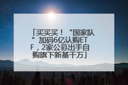 买买买！“国家队”加码6亿认购ETF，2家公募出手自购旗下新基千万