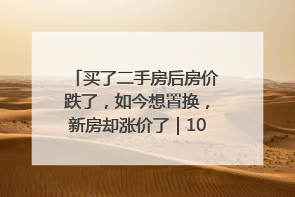 买了二手房后房价跌了，如今想置换，新房却涨价了｜100个买房故事