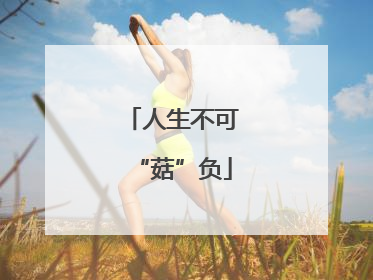人生不可“菇”负