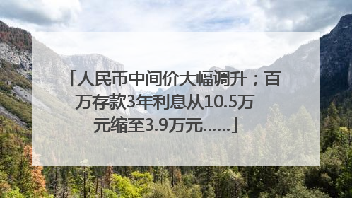 人民币中间价大幅调升；百万存款3年利息从10.5万元缩至3.9万元……