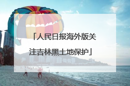 人民日报海外版关注吉林黑土地保护