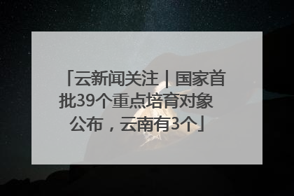 云新闻关注｜国家首批39个重点培育对象公布，云南有3个