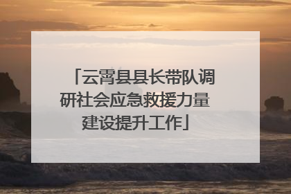 云霄县县长带队调研社会应急救援力量建设提升工作