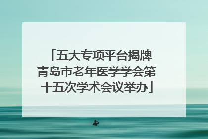 五大专项平台揭牌 青岛市老年医学学会第十五次学术会议举办