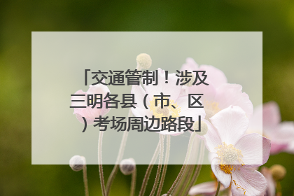交通管制！涉及三明各县（市、区）考场周边路段