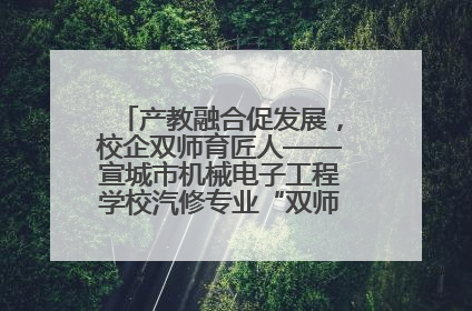 产教融合促发展，校企双师育匠人——宣城市机械电子工程学校汽修专业“双师”教学月活动收官
