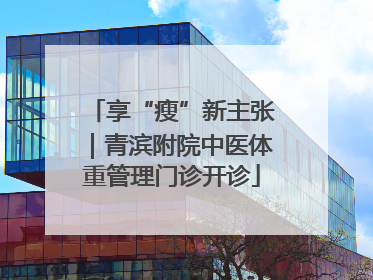 享“瘦”新主张｜青滨附院中医体重管理门诊开诊