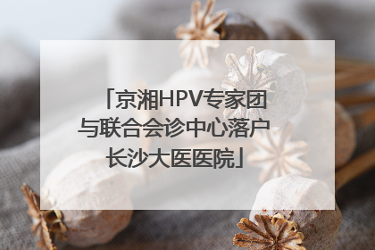 京湘HPV专家团与联合会诊中心落户长沙大医医院