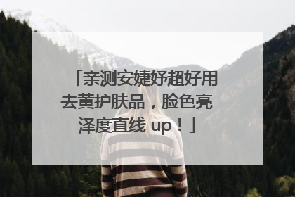 亲测安婕妤超好用去黄护肤品，脸色亮泽度直线 up！