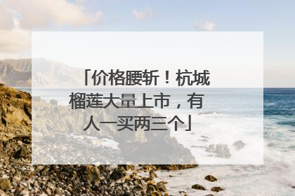 价格腰斩！杭城榴莲大量上市，有人一买两三个