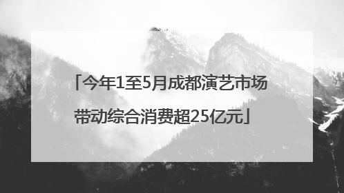 今年1至5月成都演艺市场带动综合消费超25亿元