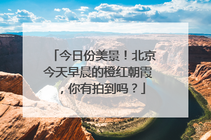 今日份美景！北京今天早晨的橙红朝霞，你有拍到吗？