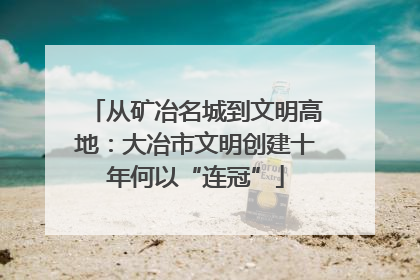 从矿冶名城到文明高地：大冶市文明创建十年何以“连冠”