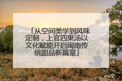 从空间美学到风味定制，上官四果汤以文化赋能开启闽南传统甜品新篇章