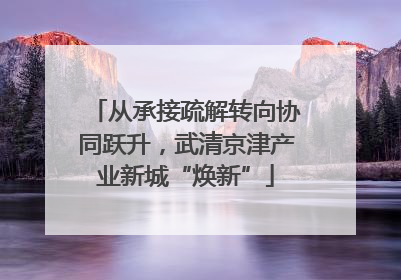 从承接疏解转向协同跃升，武清京津产业新城“焕新”