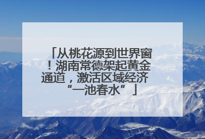 从桃花源到世界窗！湖南常德架起黄金通道，激活区域经济“一池春水”