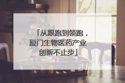 从跟跑到领跑，厦门生物医药产业创新不止步