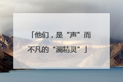 他们，是“声”而不凡的“澜精灵”