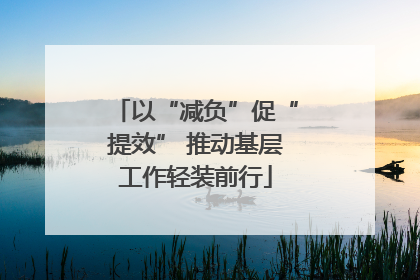 以“减负”促“提效” 推动基层工作轻装前行
