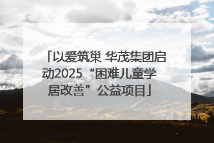 以爱筑巢 华茂集团启动2025“困难儿童学居改善”公益项目