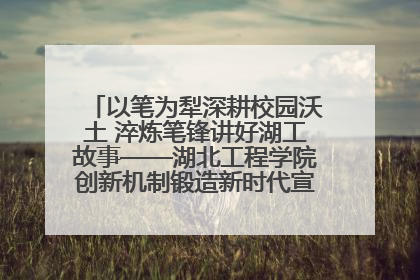 以笔为犁深耕校园沃土 淬炼笔锋讲好湖工故事——湖北工程学院创新机制锻造新时代宣传“轻骑兵”