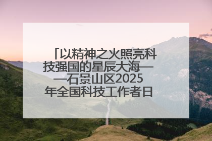 以精神之火照亮科技强国的星辰大海——石景山区2025年全国科技工作者日主场活动启幕
