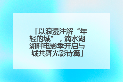 以浪漫注解“年轻的城”，滴水湖湖畔电影季开启与城共舞光影诗篇