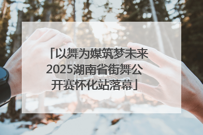 以舞为媒筑梦未来 2025湖南省街舞公开赛怀化站落幕