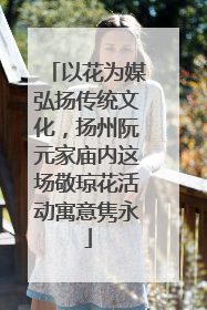 以花为媒弘扬传统文化，扬州阮元家庙内这场敬琼花活动寓意隽永