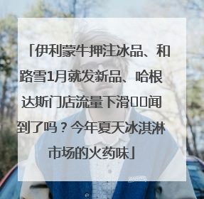 伊利蒙牛押注冰品、和路雪1月就发新品、哈根达斯门店流量下滑⋯⋯闻到了吗？今年夏天冰淇淋市场的火药味