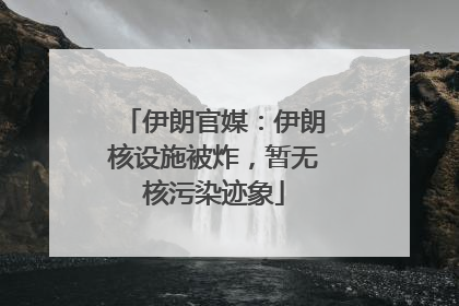伊朗官媒：伊朗核设施被炸，暂无核污染迹象