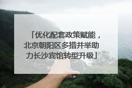 优化配套政策赋能，北京朝阳区多措并举助力长沙宾馆转型升级